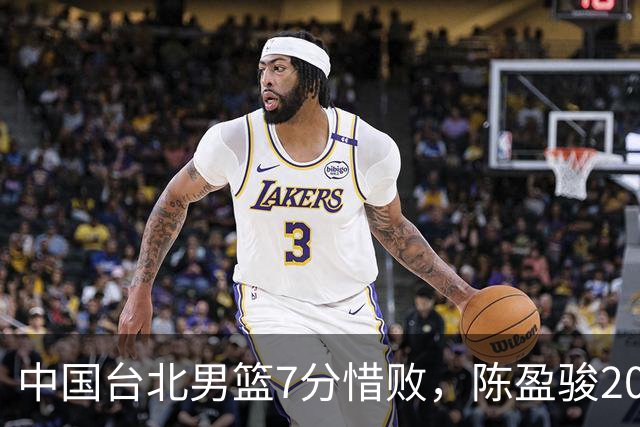 中国台北男篮7分惜败，陈盈骏20分陈盈骏19分，中国男篮半决赛对阵日本