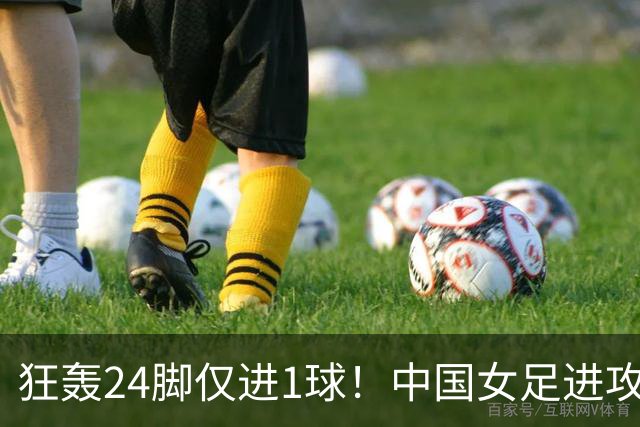 狂轰24脚仅进1球！中国女足进攻效率堪忧无缘亚运连胜